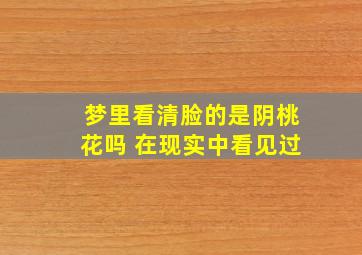 梦里看清脸的是阴桃花吗 在现实中看见过